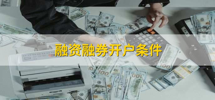 中国证券交易所官网介绍：融资融券开户条件有哪些？