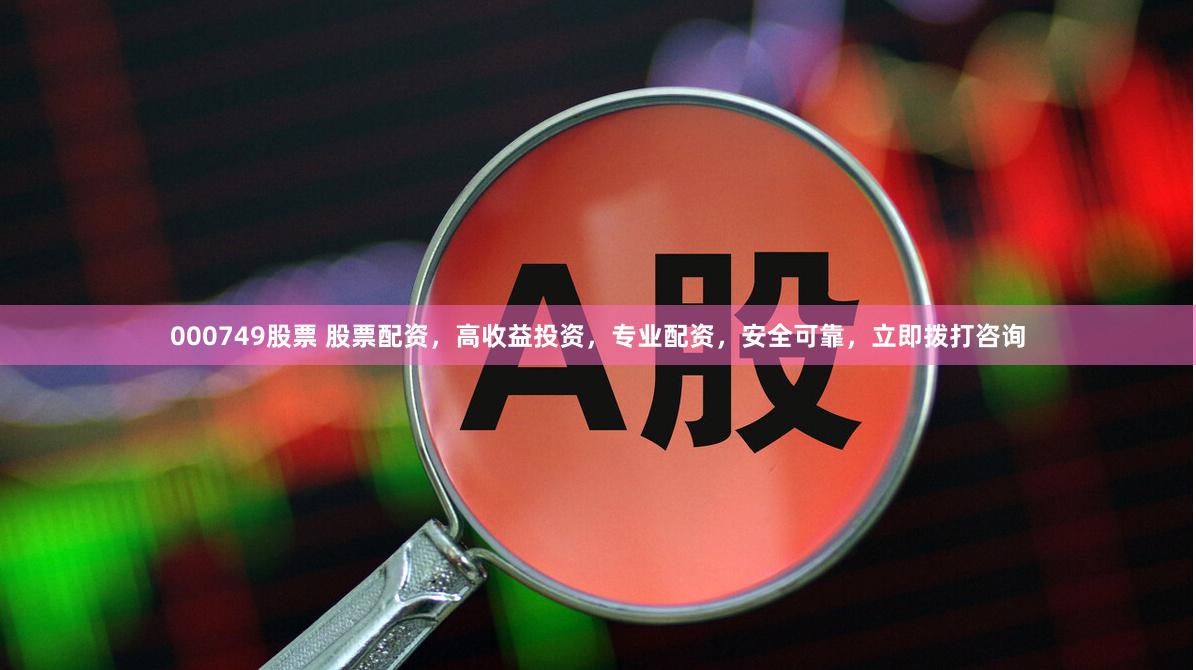 000749股票 股票配资，高收益投资，专业配资，安全可靠，立即拨打咨询