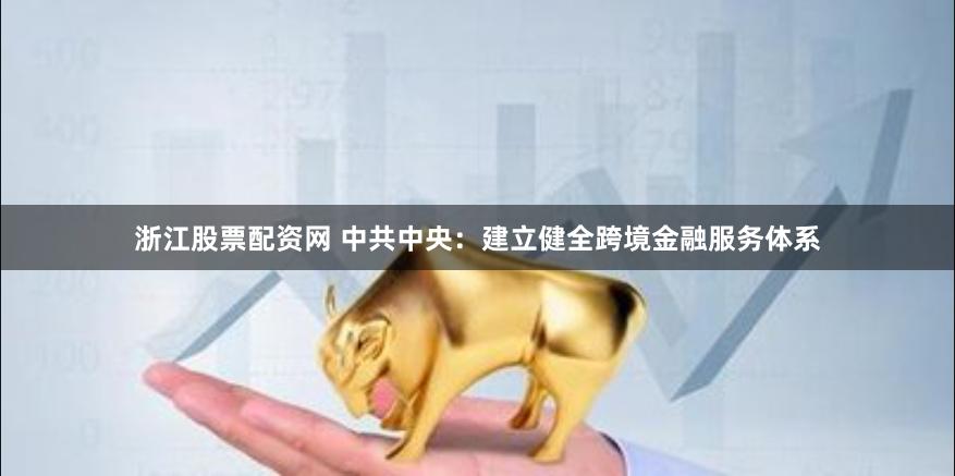 浙江股票配资网 中共中央：建立健全跨境金融服务体系