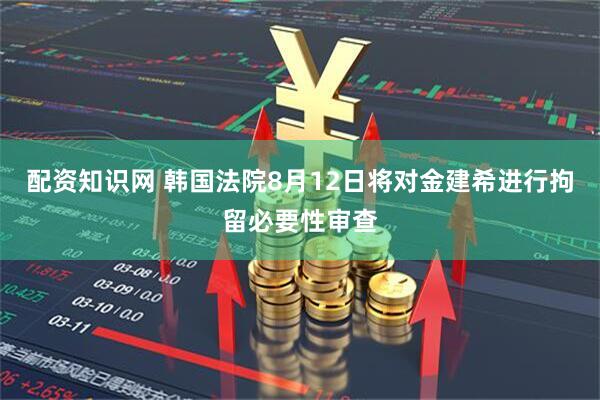 配资知识网 韩国法院8月12日将对金建希进行拘留必要性审查