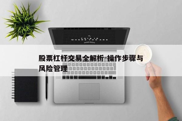 股票杠杆交易全解析-操作步骤与风险管理